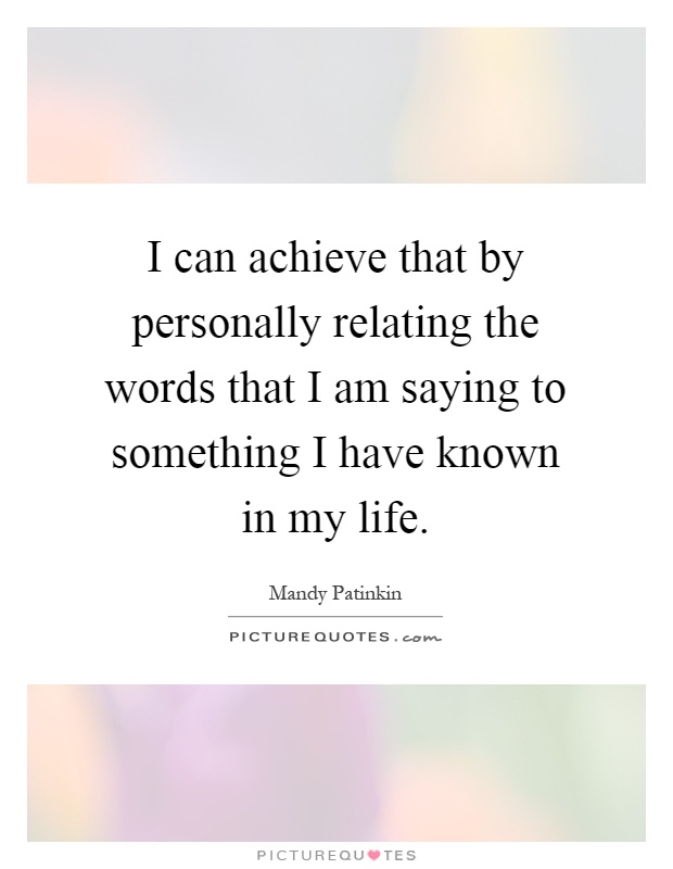 I can achieve that by personally relating the words that I am saying to something I have known in my life Picture Quote #1