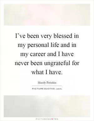 I’ve been very blessed in my personal life and in my career and I have never been ungrateful for what I have Picture Quote #1