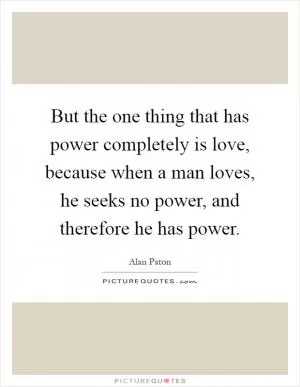 But the one thing that has power completely is love, because when a man loves, he seeks no power, and therefore he has power Picture Quote #1