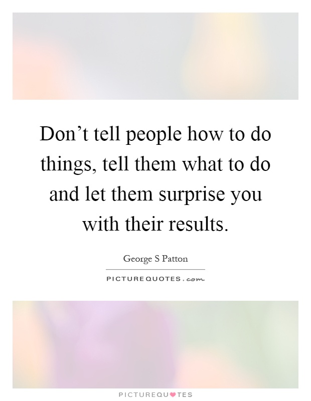 Don't tell people how to do things, tell them what to do and let them surprise you with their results Picture Quote #1