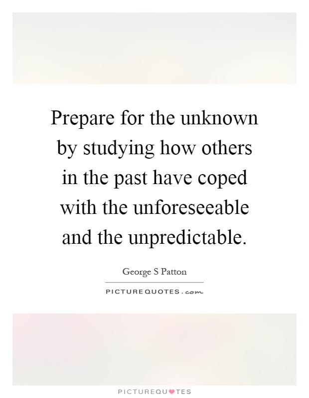 Prepare for the unknown by studying how others in the past have coped with the unforeseeable and the unpredictable Picture Quote #1