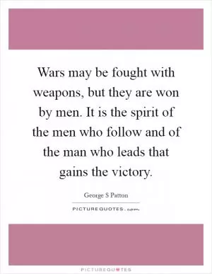 Wars may be fought with weapons, but they are won by men. It is the spirit of the men who follow and of the man who leads that gains the victory Picture Quote #1