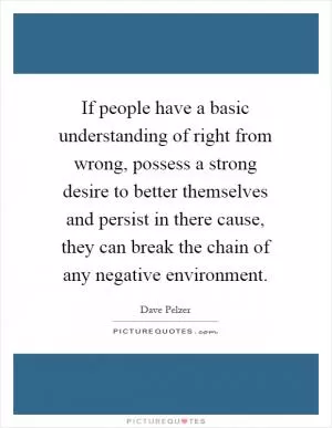 If people have a basic understanding of right from wrong, possess a strong desire to better themselves and persist in there cause, they can break the chain of any negative environment Picture Quote #1