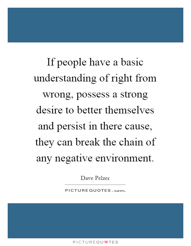 If people have a basic understanding of right from wrong, possess a strong desire to better themselves and persist in there cause, they can break the chain of any negative environment Picture Quote #1