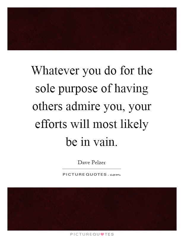 Whatever you do for the sole purpose of having others admire you, your efforts will most likely be in vain Picture Quote #1