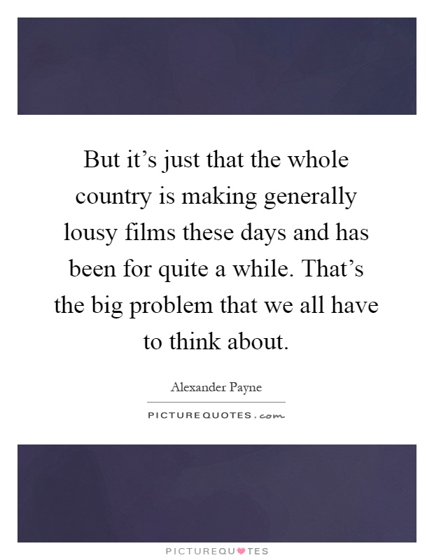 But it's just that the whole country is making generally lousy films these days and has been for quite a while. That's the big problem that we all have to think about Picture Quote #1