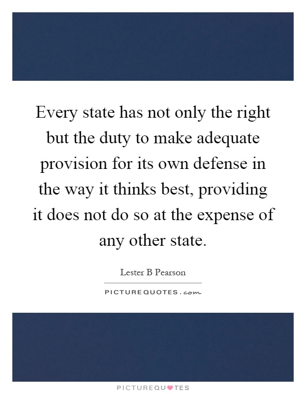 Every state has not only the right but the duty to make adequate provision for its own defense in the way it thinks best, providing it does not do so at the expense of any other state Picture Quote #1