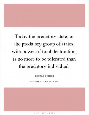 Today the predatory state, or the predatory group of states, with power of total destruction, is no more to be tolerated than the predatory individual Picture Quote #1