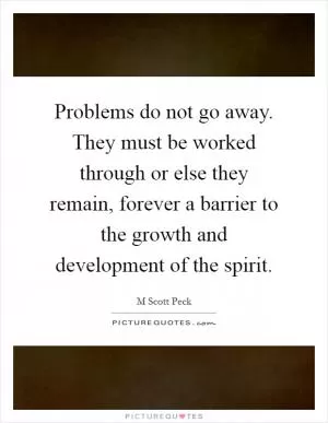 Problems do not go away. They must be worked through or else they remain, forever a barrier to the growth and development of the spirit Picture Quote #1