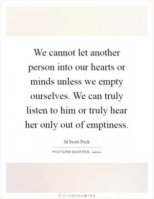 We cannot let another person into our hearts or minds unless we empty ourselves. We can truly listen to him or truly hear her only out of emptiness Picture Quote #1