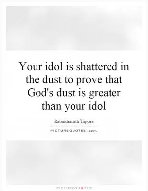 Your idol is shattered in the dust to prove that God's dust is greater than your idol Picture Quote #1
