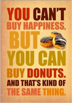 You can't buy happiness, but you can buy donuts and that's kind of the same thing Picture Quote #1