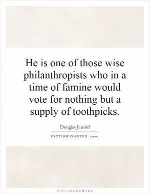 He is one of those wise philanthropists who in a time of famine would vote for nothing but a supply of toothpicks Picture Quote #1