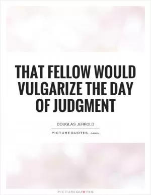 That fellow would vulgarize the day of judgment Picture Quote #1