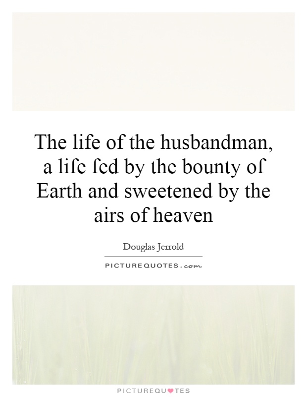 The life of the husbandman, a life fed by the bounty of Earth and sweetened by the airs of heaven Picture Quote #1