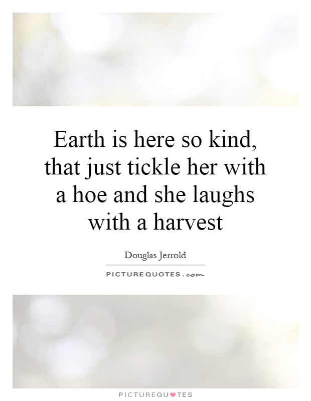 Earth is here so kind, that just tickle her with a hoe and she laughs with a harvest Picture Quote #1