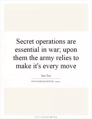 Secret operations are essential in war; upon them the army relies to make it's every move Picture Quote #1