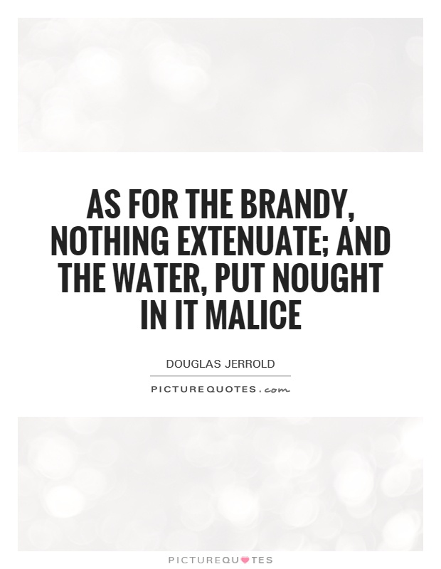 As for the brandy, nothing extenuate; and the water, put nought in it malice Picture Quote #1