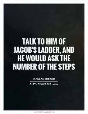 Talk to him of Jacob's ladder, and he would ask the number of the steps Picture Quote #1