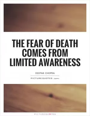 The fear of death comes from limited awareness Picture Quote #1