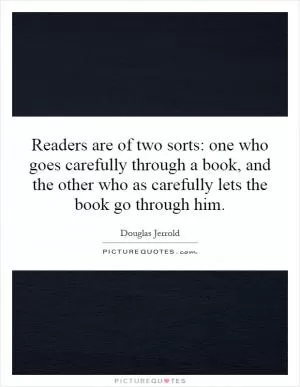 Readers are of two sorts: one who goes carefully through a book, and the other who as carefully lets the book go through him Picture Quote #1