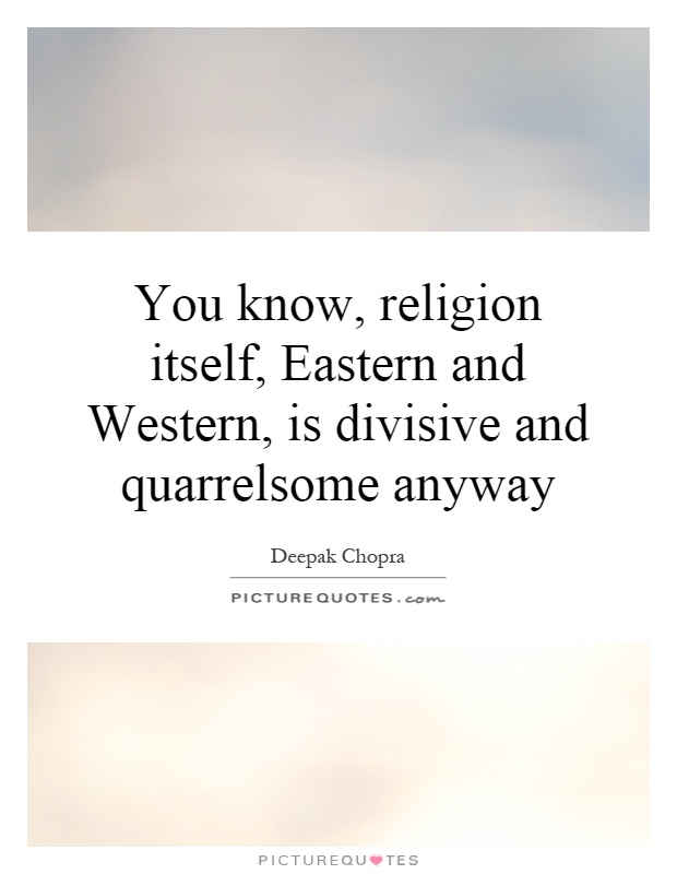 You know, religion itself, Eastern and Western, is divisive and quarrelsome anyway Picture Quote #1