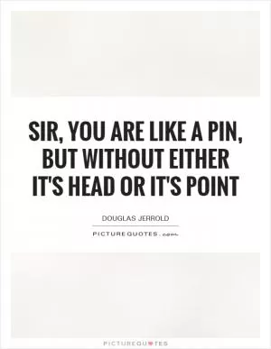 Sir, you are like a pin, but without either it's head or it's point Picture Quote #1
