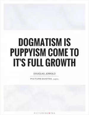 Dogmatism is puppyism come to it's full growth Picture Quote #1