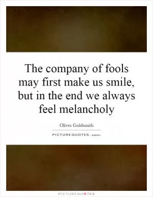 The company of fools may first make us smile, but in the end we always feel melancholy Picture Quote #1