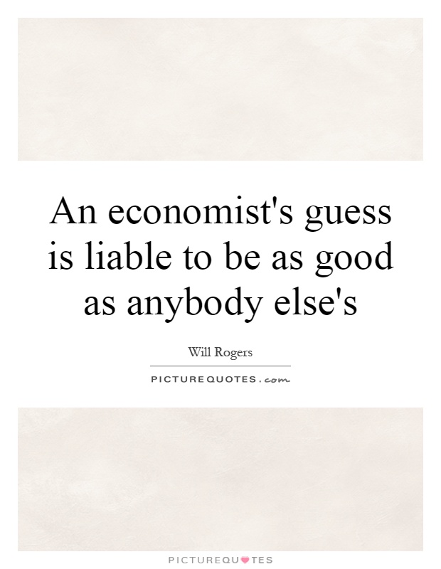 An economist's guess is liable to be as good as anybody else's Picture Quote #1