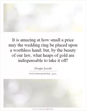 It is amazing at how small a price may the wedding ring be placed upon a worthless hand; but, by the beauty of our law, what heaps of gold are indispensable to take it off! Picture Quote #1