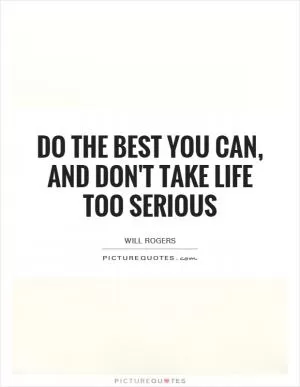 Do the best you can, and don't take life too serious Picture Quote #1