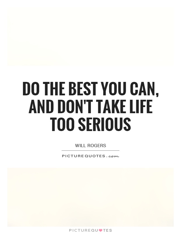 Do the best you can, and don't take life too serious Picture Quote #1