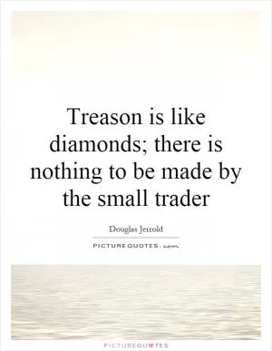 Treason is like diamonds; there is nothing to be made by the small trader Picture Quote #1