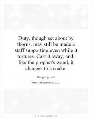 Duty, though set about by thorns, may still be made a staff supporting even while it tortures. Cast it away, and, like the prophet's wand, it changes to a snake Picture Quote #1