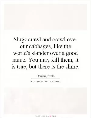 Slugs crawl and crawl over our cabbages, like the world's slander over a good name. You may kill them, it is true; but there is the slime Picture Quote #1