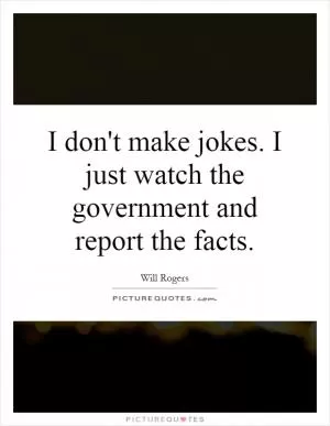 I don't make jokes. I just watch the government and report the facts Picture Quote #1