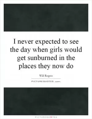 I never expected to see the day when girls would get sunburned in the places they now do Picture Quote #1