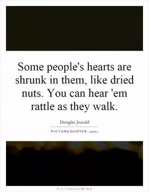 Some people's hearts are shrunk in them, like dried nuts. You can hear 'em rattle as they walk Picture Quote #1