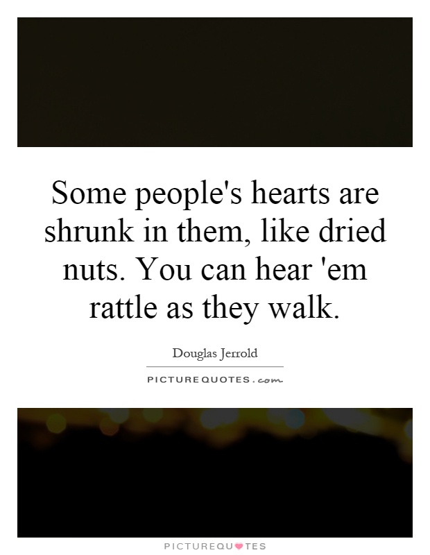 Some people's hearts are shrunk in them, like dried nuts. You can hear 'em rattle as they walk Picture Quote #1
