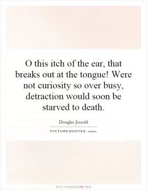 O this itch of the ear, that breaks out at the tongue! Were not curiosity so over busy, detraction would soon be starved to death Picture Quote #1