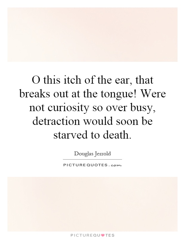 O this itch of the ear, that breaks out at the tongue! Were not curiosity so over busy, detraction would soon be starved to death Picture Quote #1