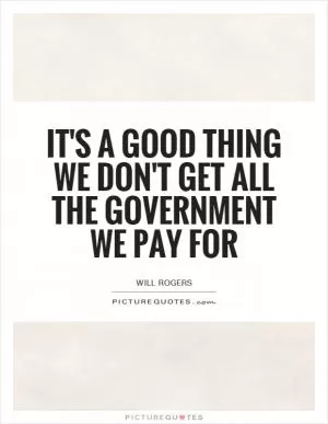 It's a good thing we don't get all the government we pay for Picture Quote #1