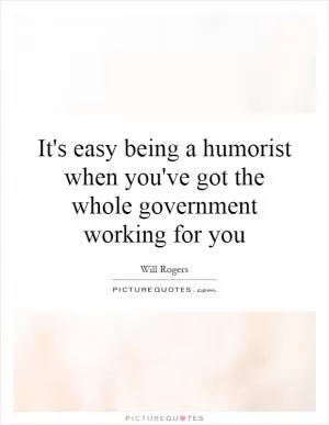 It's easy being a humorist when you've got the whole government working for you Picture Quote #1