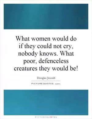 What women would do if they could not cry, nobody knows. What poor, defenceless creatures they would be! Picture Quote #1