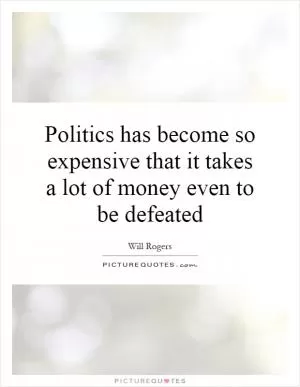 Politics has become so expensive that it takes a lot of money even to be defeated Picture Quote #1