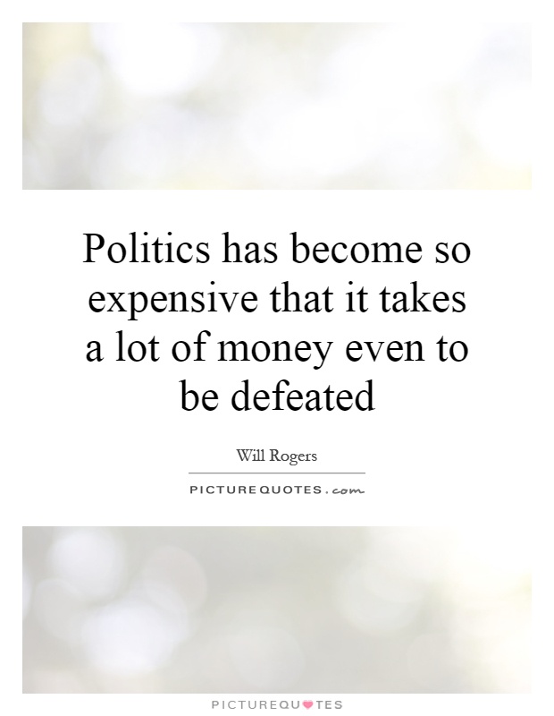 Politics has become so expensive that it takes a lot of money even to be defeated Picture Quote #1
