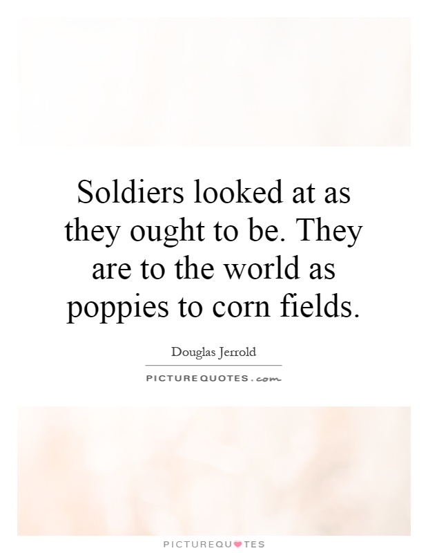 Soldiers looked at as they ought to be. They are to the world as poppies to corn fields Picture Quote #1