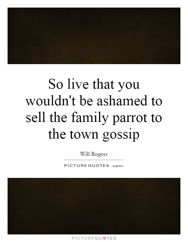 So live that you wouldn't be ashamed to sell the family parrot to the town gossip Picture Quote #1