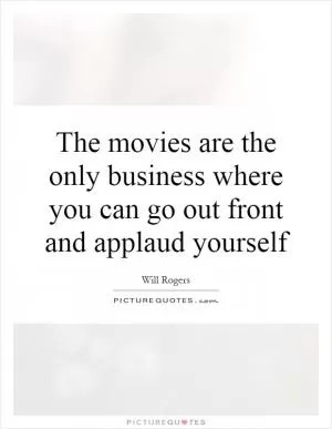 The movies are the only business where you can go out front and applaud yourself Picture Quote #1